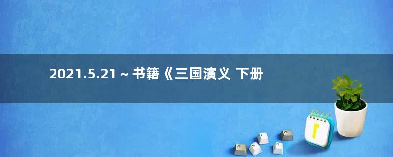 2021.5.21～书籍《三国演义 下册 》阅读有感